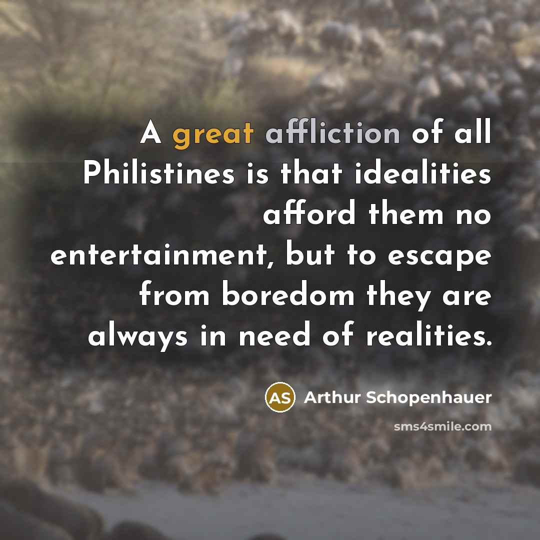 “A great affliction of all Philistines is that idealities afford them no entertainment, but to escape from boredom they are always in need of realities.” quote by Arthur Schopenhauer