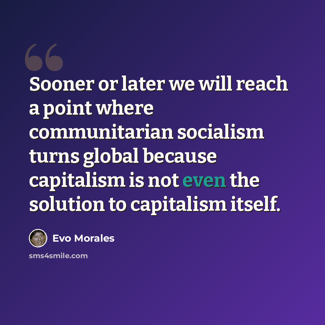 “Sooner or later we will reach a point where communitarian socialism turns global because capitalism is not even the solution to capitalism itself.” quote by Evo Morales