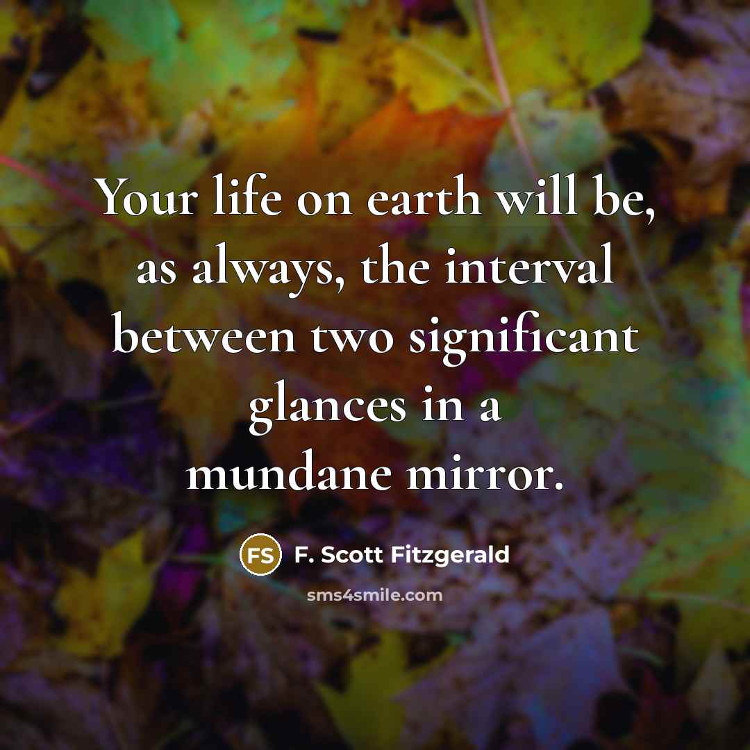 “Your life on earth will be, as always, the interval between two significant glances in a mundane mirror.” quote by F. Scott Fitzgerald