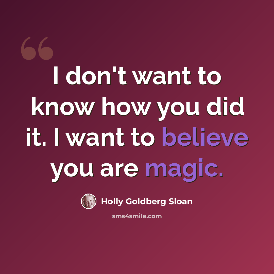 “I don't want to know how you did it. I want to believe you are magic.” quote by Holly Goldberg Sloan