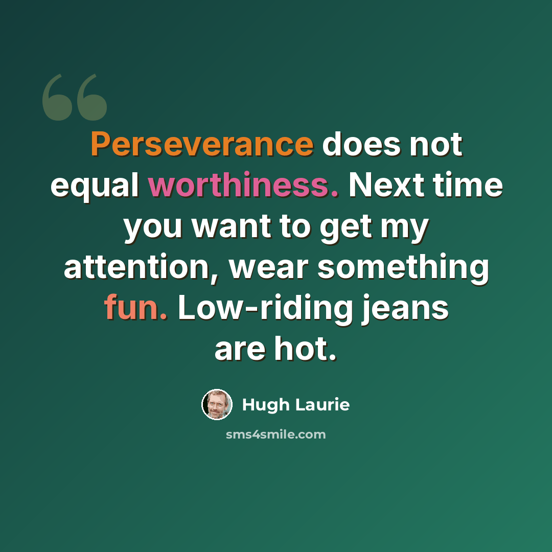 “Perseverance does not equal worthiness. Next time you want to get my attention, wear something fun. Low-riding jeans are hot.” quote by Hugh Laurie