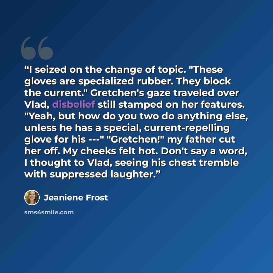 “I seized on the change of topic. "These gloves are specialized rubber. They block the current." Gretchen's gaze traveled over Vlad, disbelief still stamped on her features. "Yeah, but how do you two do anything else, unless he has a special, current-repelling glove for his ---" "Gretchen!" my…” quote by Jeaniene Frost