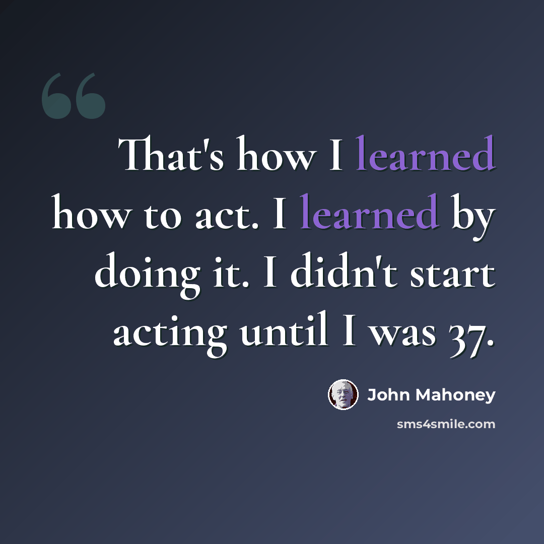 “That's how I learned how to act. I learned by doing it. I didn't start acting until I was 37.” quote by John Mahoney