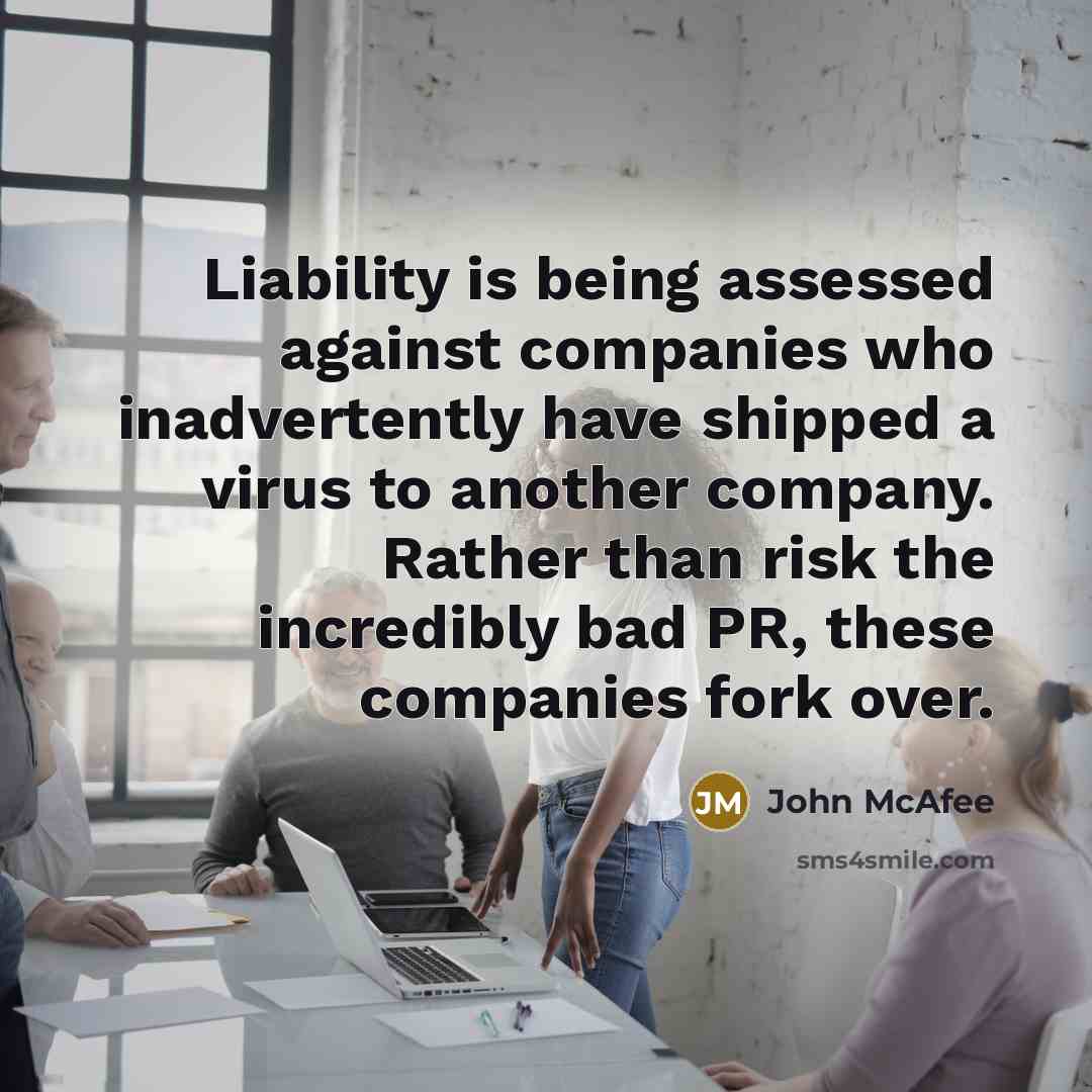 “Liability is being assessed against companies who inadvertently have shipped a virus to another company. Rather than risk the incredibly bad PR, these companies fork over.” quote by John McAfee