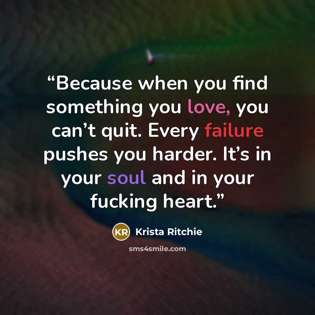 “Because when you find something you love, you can’t quit. Every failure pushes you harder. It’s in your soul and in your fucking heart.” quote by Krista Ritchie