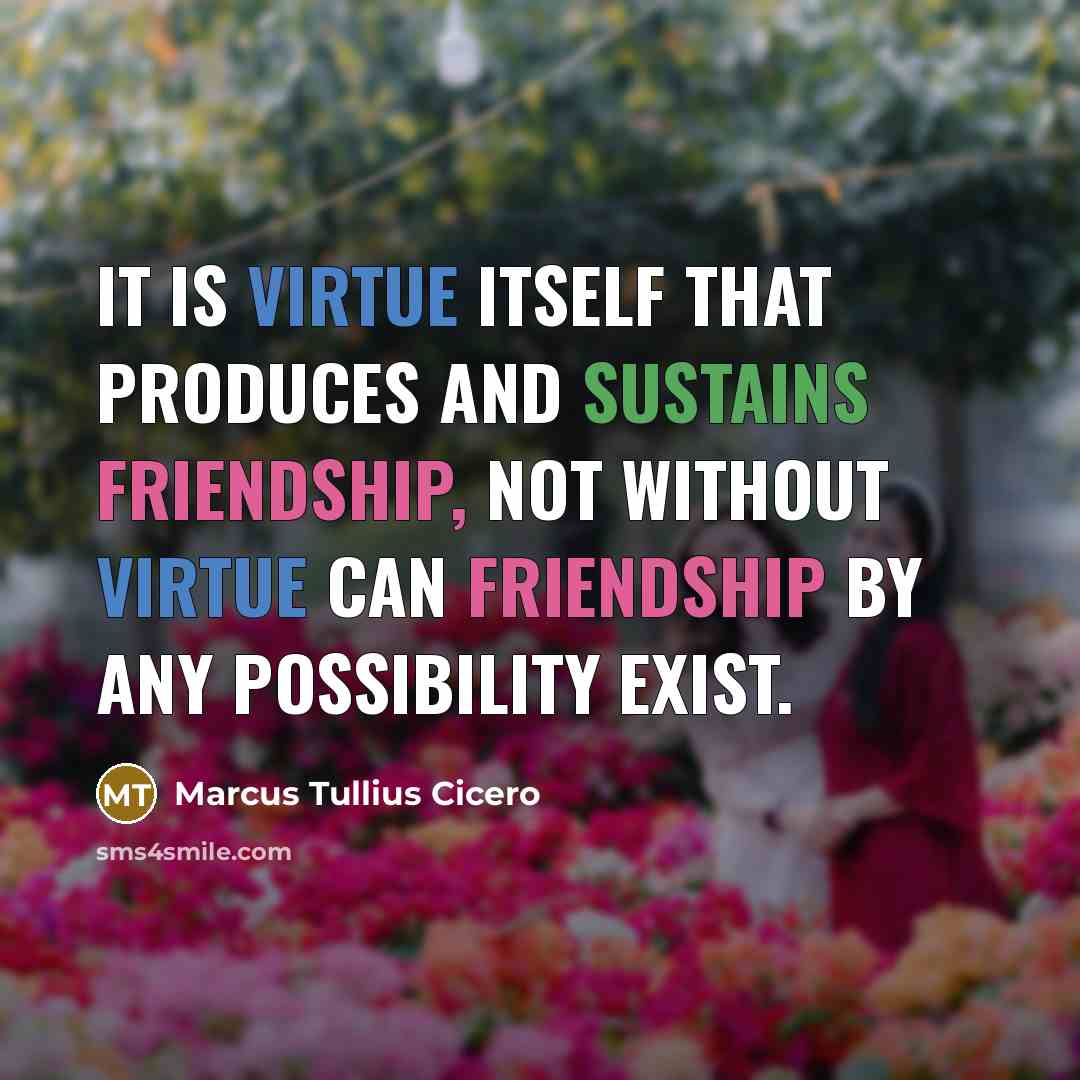 “It is virtue itself that produces and sustains friendship, not without virtue can friendship by any possibility exist.” quote by Marcus Tullius Cicero