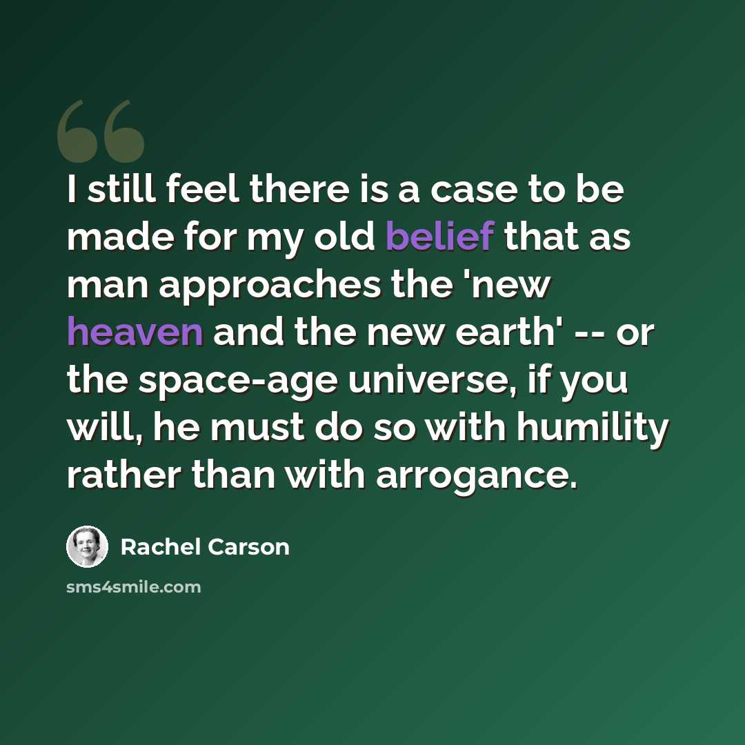 “I still feel there is a case to be made for my old belief that as man approaches the 'new heaven and the new earth' -- or the space-age universe, if you will, he must do so with humility rather than with arrogance.” quote by Rachel Carson