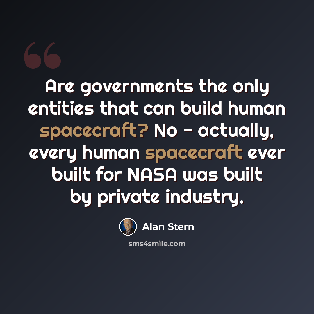 “Are governments the only entities that can build human spacecraft? No - actually, every human spacecraft ever built for NASA was built by private industry.” quote by Alan Stern