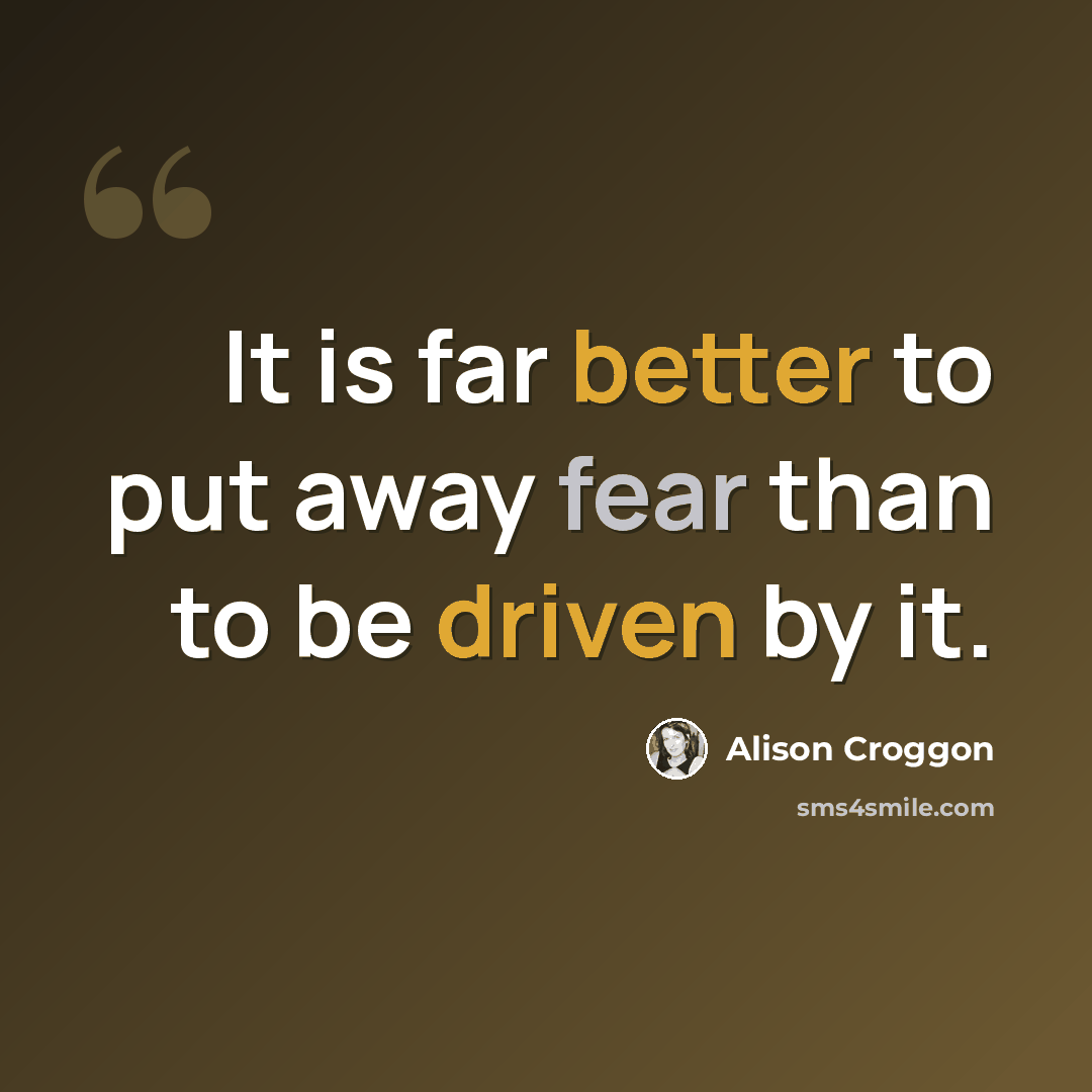 “It is far better to put away fear than to be driven by it.” quote by Alison Croggon