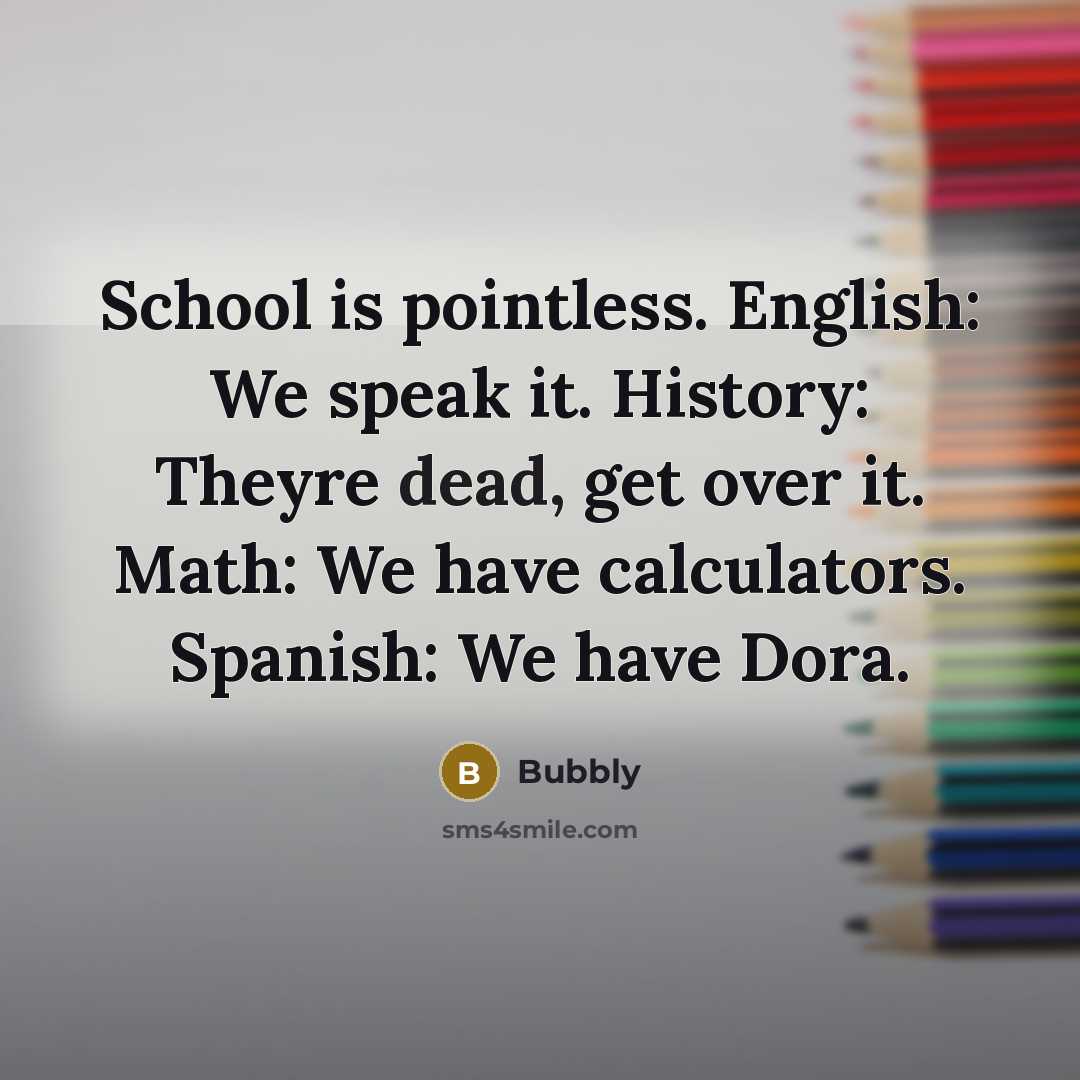 “School is pointless. English: We speak it. History: Theyre dead, get over it. Math: We have calculators. Spanish: We have Dora.” quote by Bubbly