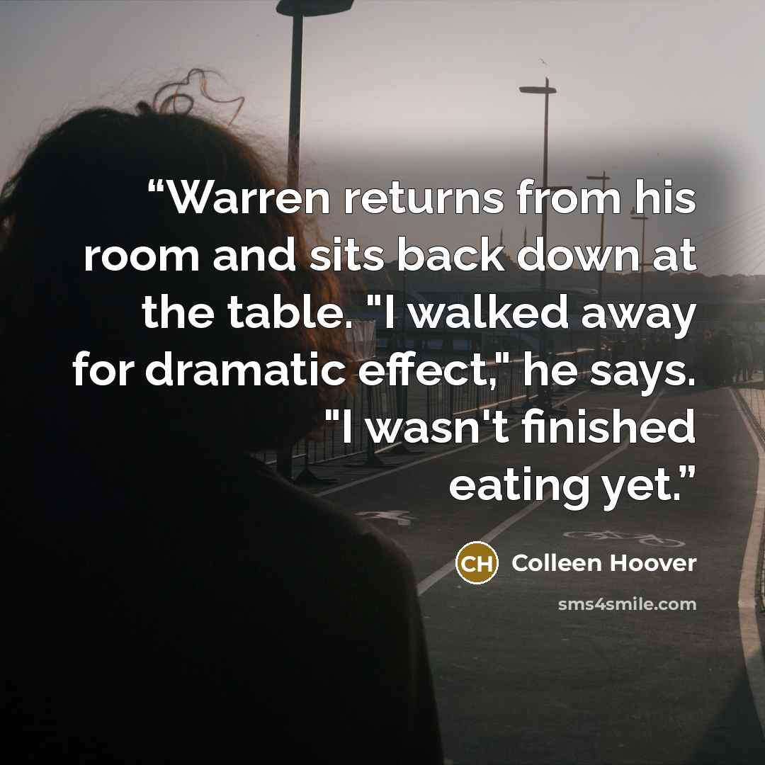 “Warren returns from his room and sits back down at the table. "I walked away for dramatic effect," he says. "I wasn't finished eating yet.” quote by Colleen Hoover
