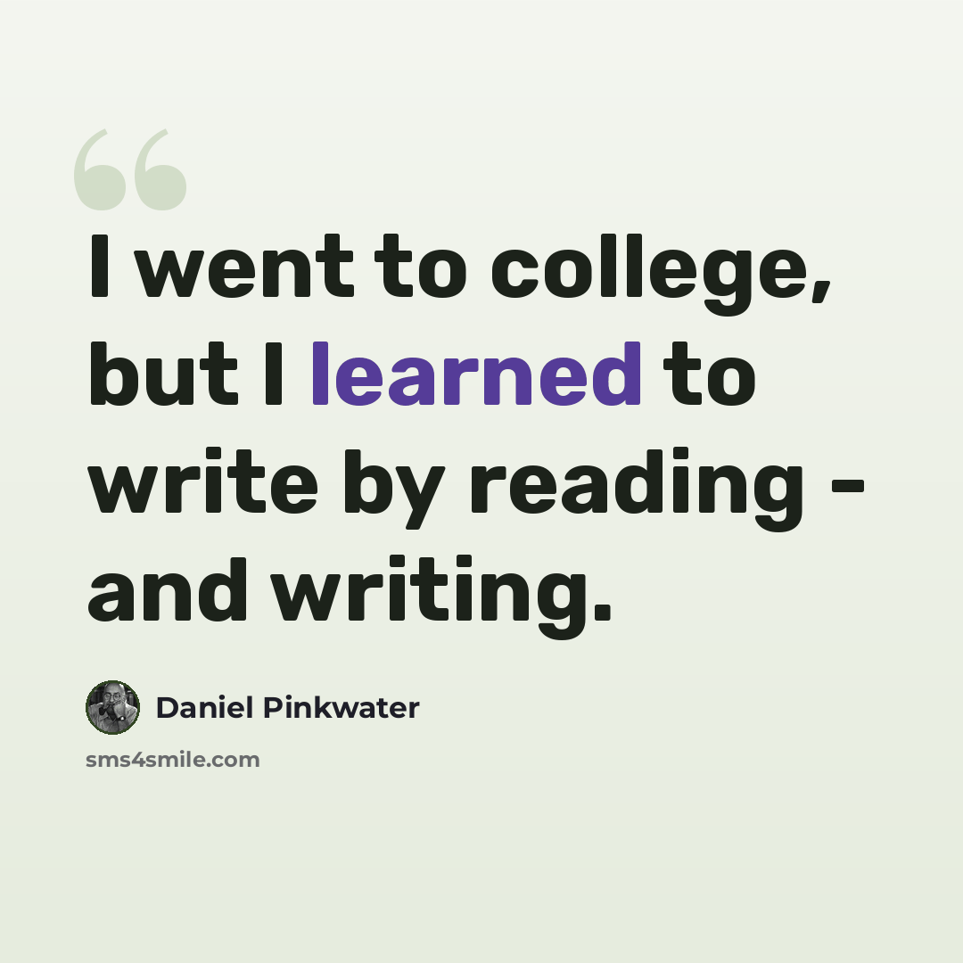 “I went to college, but I learned to write by reading - and writing.” quote by Daniel Pinkwater