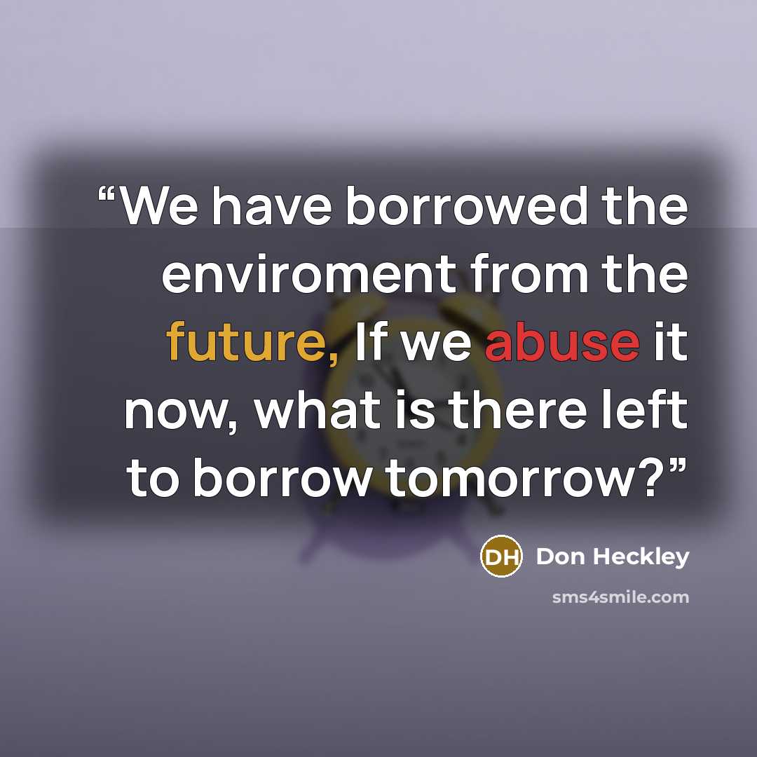 “We have borrowed the enviroment from the future, If we abuse it now, what is there left to borrow tomorrow?” quote by Don Heckley