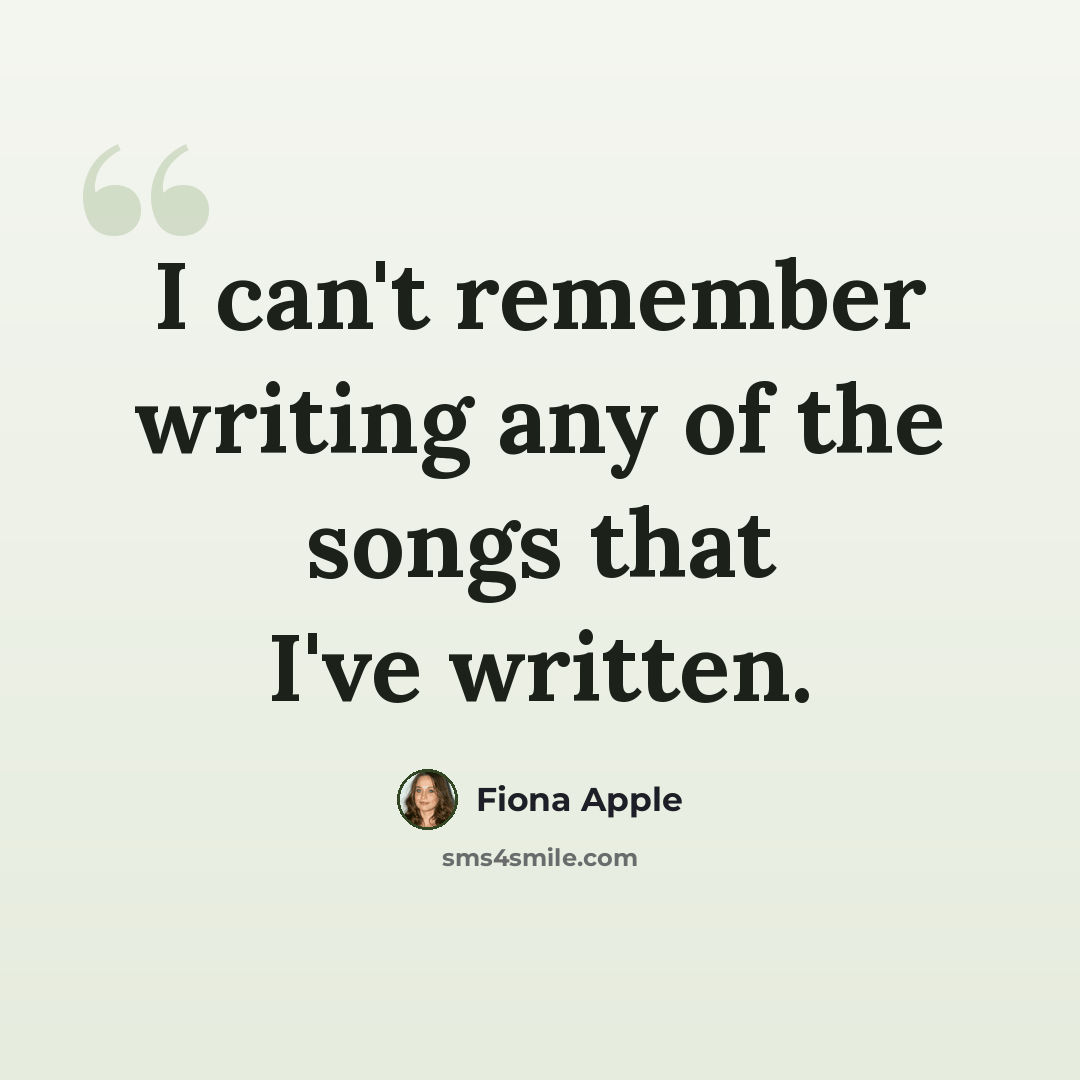 “I can't remember writing any of the songs that I've written.” quote by Fiona Apple