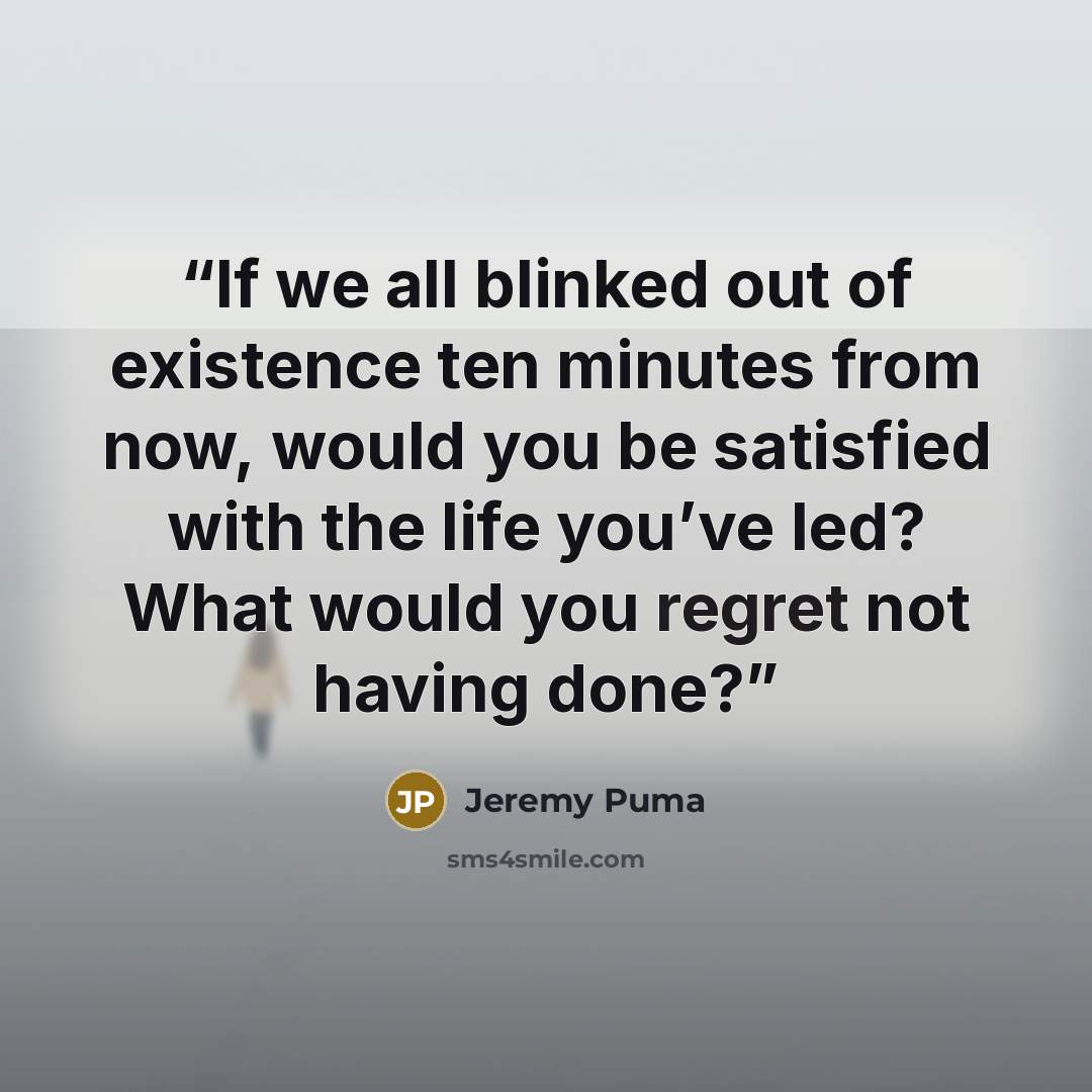 “If we all blinked out of existence ten minutes from now, would you be satisfied with the life you’ve led? What would you regret not having done?” quote by Jeremy Puma