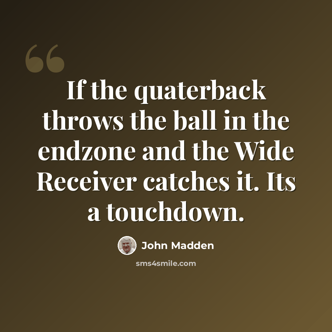 “If the quaterback throws the ball in the endzone and the Wide Receiver catches it. Its a touchdown.” quote by John Madden