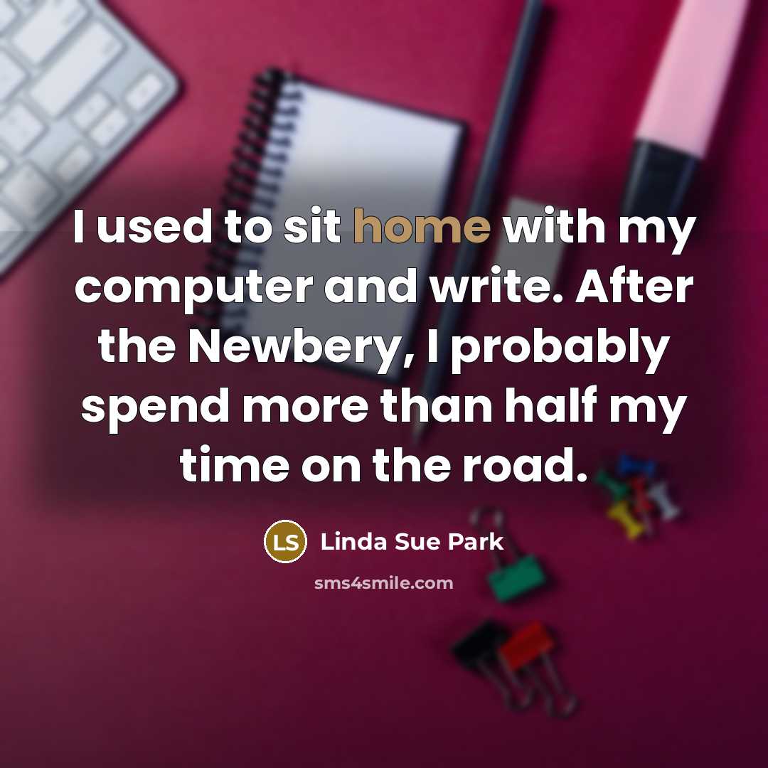 “I used to sit home with my computer and write. After the Newbery, I probably spend more than half my time on the road.” quote by Linda Sue Park