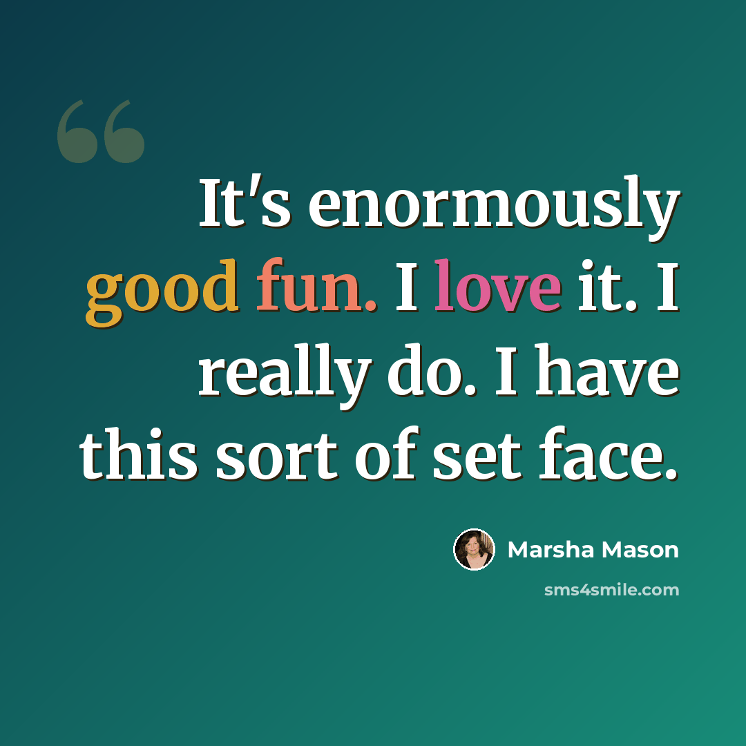 “It's enormously good fun. I love it. I really do. I have this sort of set face.” quote by Marsha Mason