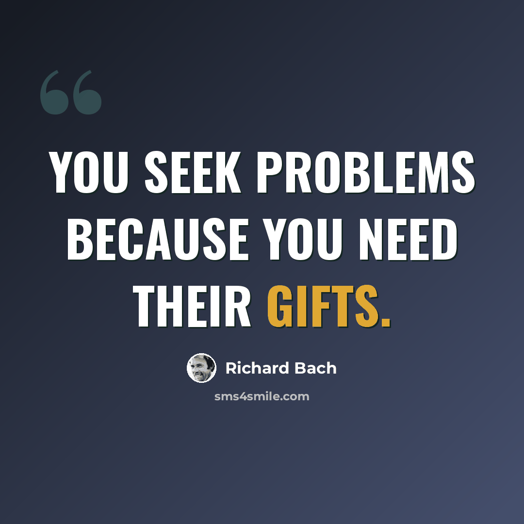 “You seek problems because you need their gifts.” quote by Richard Bach