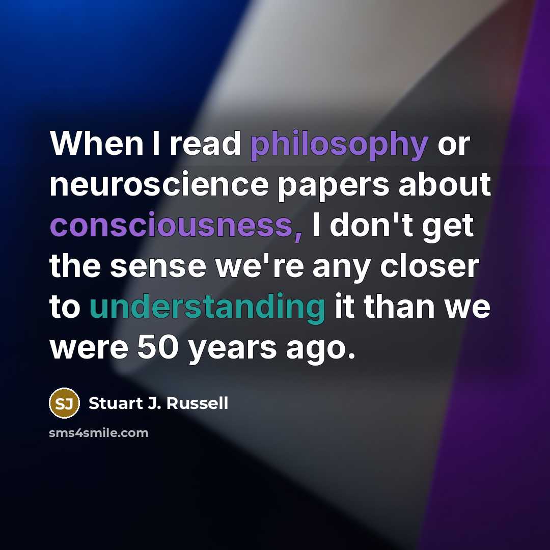 “When I read philosophy or neuroscience papers about consciousness, I don't get the sense we're any closer to understanding it than we were 50 years ago.” quote by Stuart J. Russell