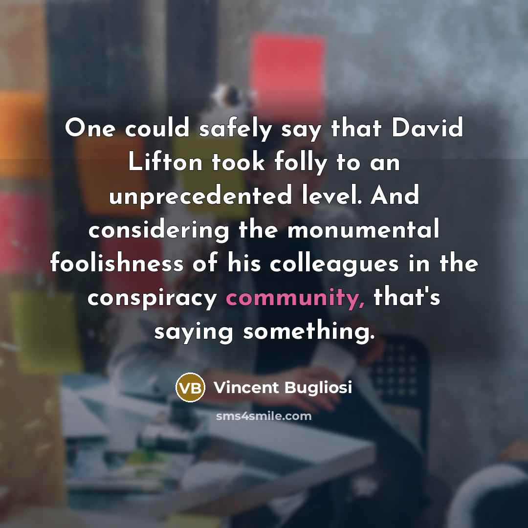 “One could safely say that David Lifton took folly to an unprecedented level. And considering the monumental foolishness of his colleagues in the conspiracy community, that's saying something.” quote by Vincent Bugliosi