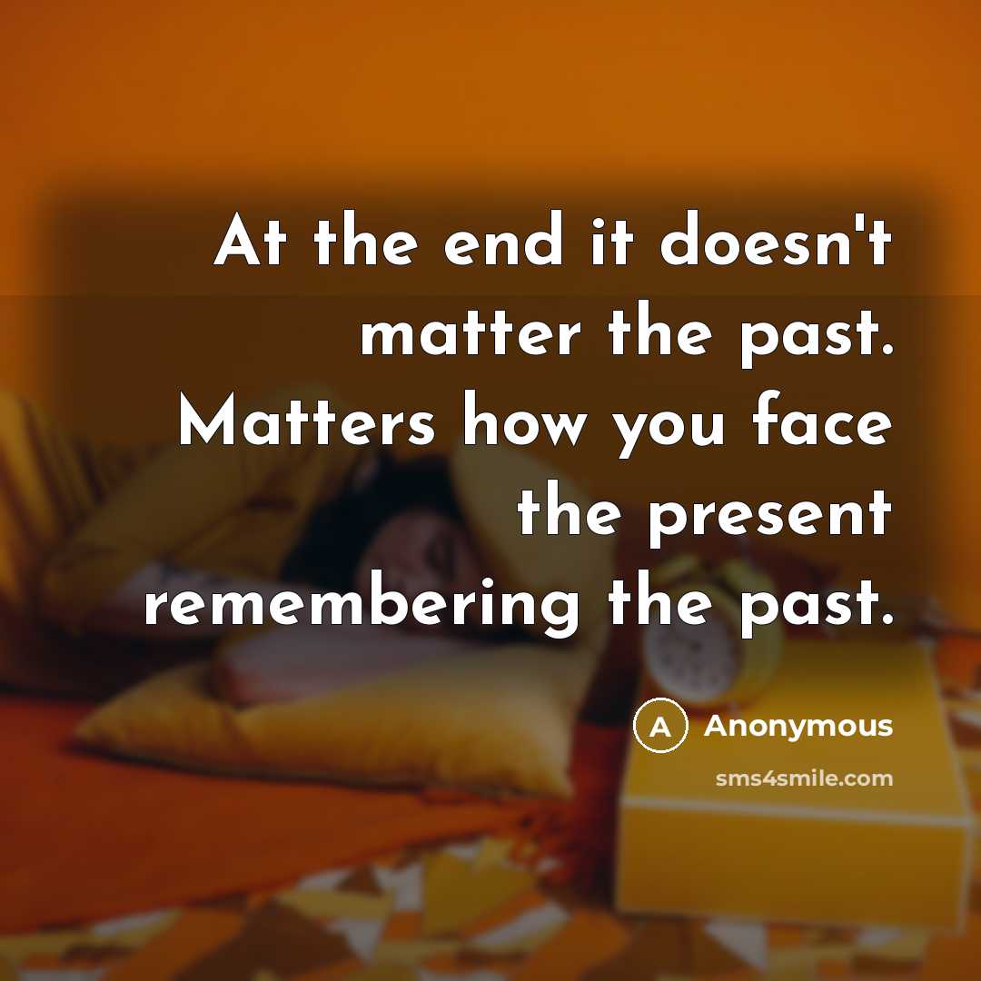 “At the end it doesn't matter the past. Matters how you face the present remembering the past.” quote by Anonymous