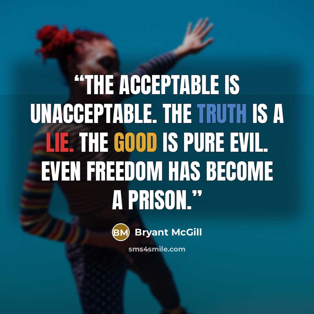 “The acceptable is unacceptable. The truth is a lie. The good is pure evil. Even freedom has become a prison.” quote by Bryant McGill