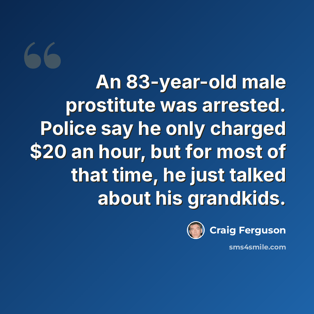 “An 83-year-old male prostitute was arrested. Police say he only charged $20 an hour, but for most of that time, he just talked about his grandkids.” quote by Craig Ferguson