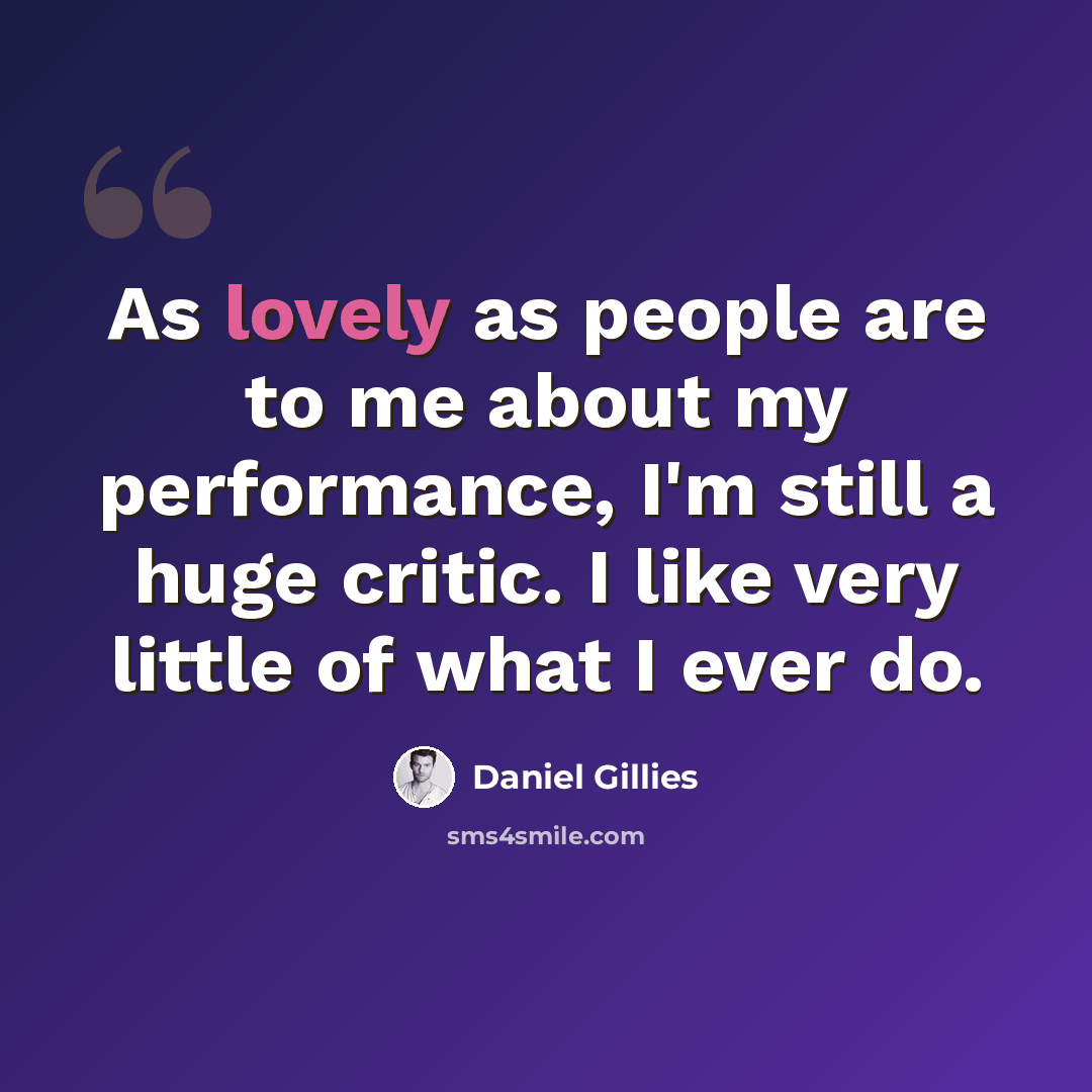 “As lovely as people are to me about my performance, I'm still a huge critic. I like very little of what I ever do.” quote by Daniel Gillies