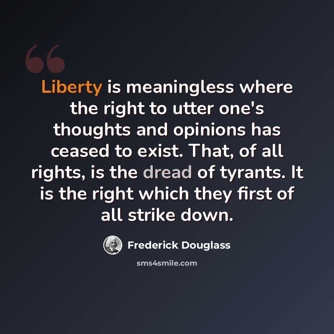 “Liberty is meaningless where the right to utter one's thoughts and opinions has ceased to exist. That, of all rights, is the dread of tyrants. It is the right which they first of all strike down.” quote by Frederick Douglass