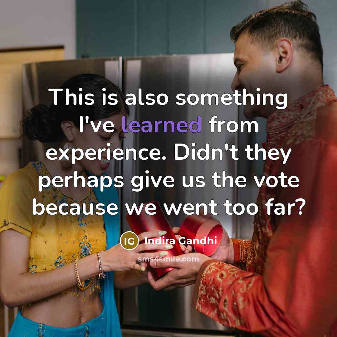 “This is also something I've learned from experience. Didn't they perhaps give us the vote because we went too far?” quote by Indira Gandhi
