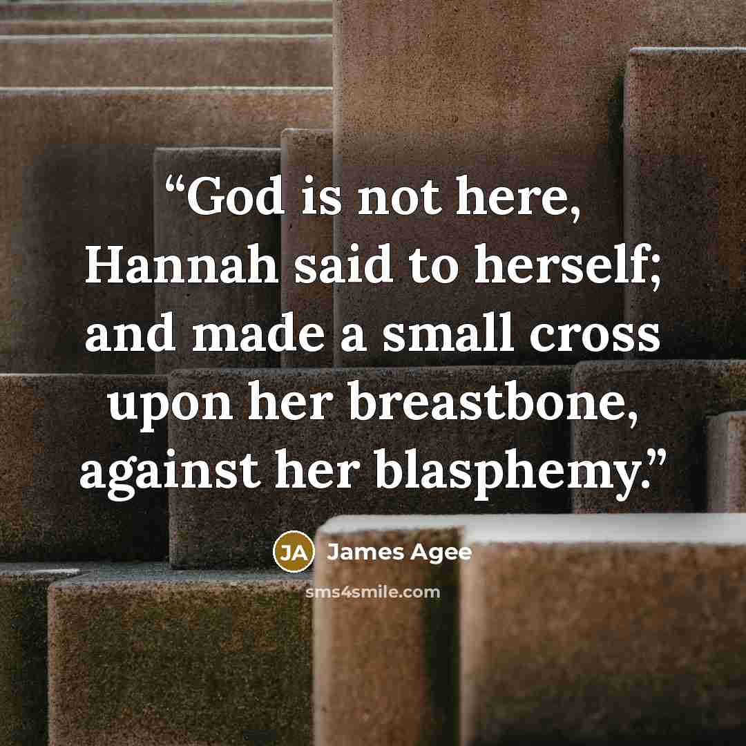 “God is not here, Hannah said to herself; and made a small cross upon her breastbone, against her blasphemy.” quote by James Agee