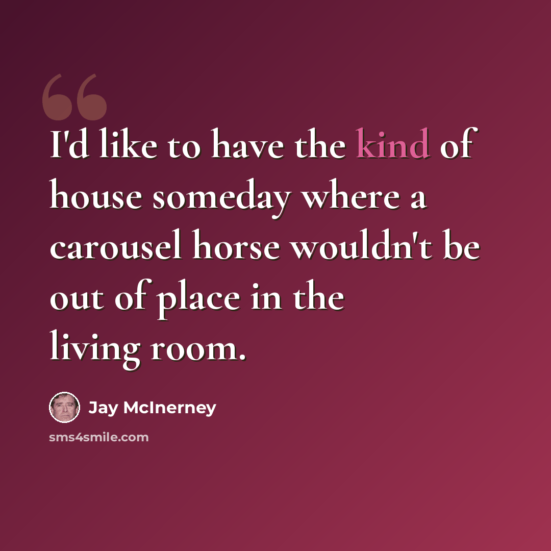 “I'd like to have the kind of house someday where a carousel horse wouldn't be out of place in the living room.” quote by Jay McInerney