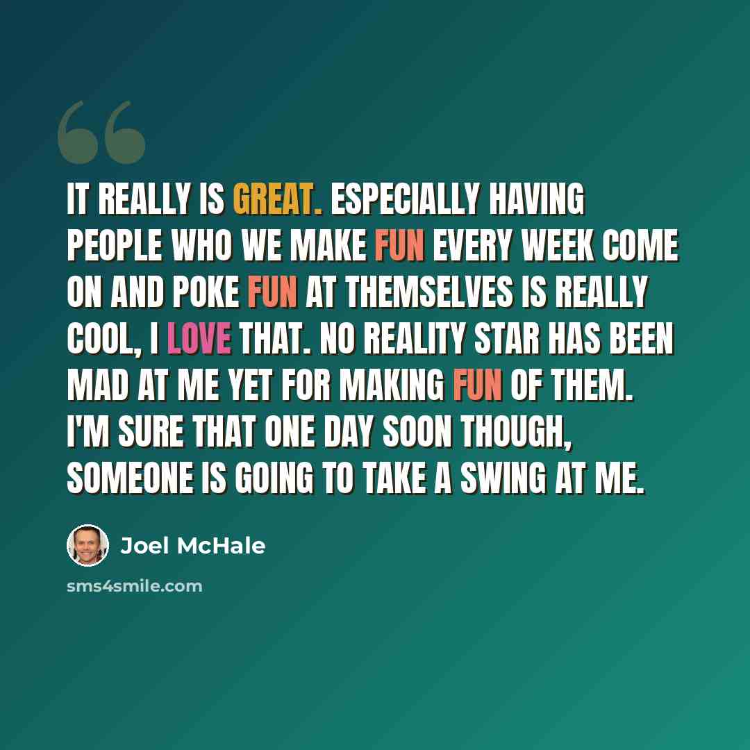 “It really is great. Especially having people who we make fun every week come on and poke fun at themselves is really cool, I love that. No reality star has been mad at me yet for making fun of them. I'm sure that one day soon though, someone is going to take a swing at me.” quote by Joel McHale