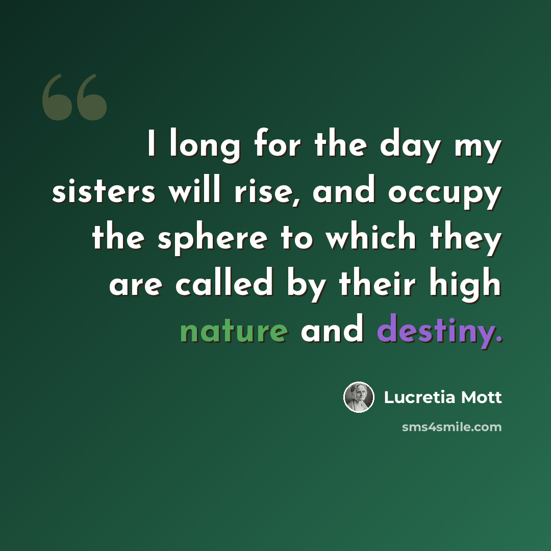 “I long for the day my sisters will rise, and occupy the sphere to which they are called by their high nature and destiny.” quote by Lucretia Mott