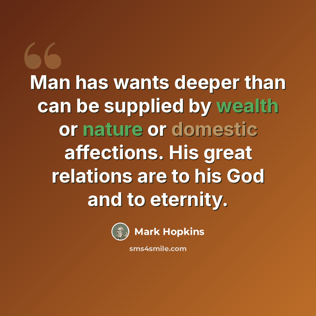 “Man has wants deeper than can be supplied by wealth or nature or domestic affections. His great relations are to his God and to eternity.” quote by Mark Hopkins