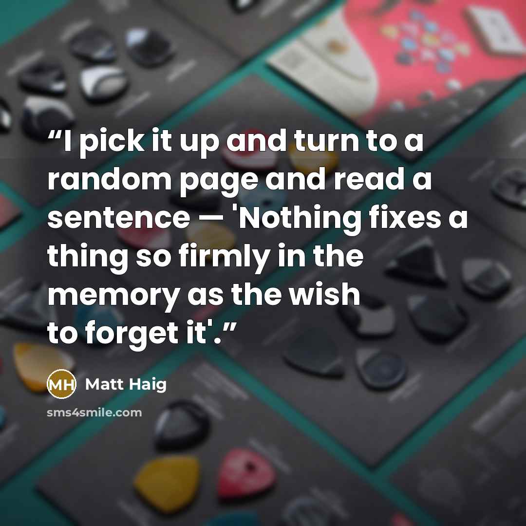 “I pick it up and turn to a random page and read a sentence — 'Nothing fixes a thing so firmly in the memory as the wish to forget it'.” quote by Matt Haig