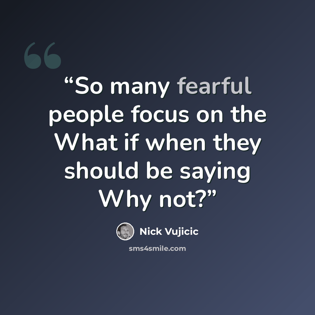 “So many fearful people focus on the What if when they should be saying Why not?” quote by Nick Vujicic