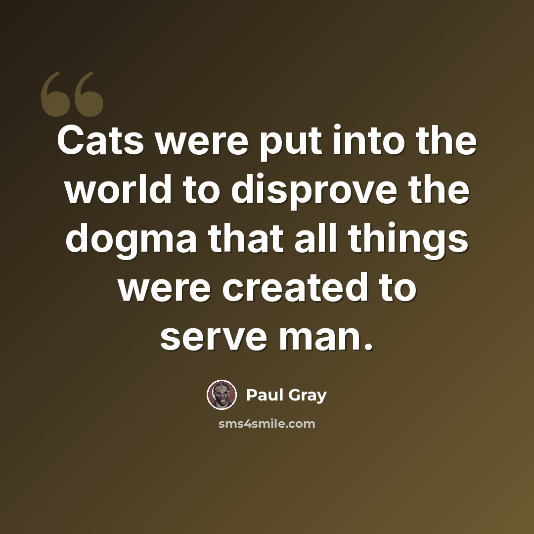 “Cats were put into the world to disprove the dogma that all things were created to serve man.” quote by Paul Gray