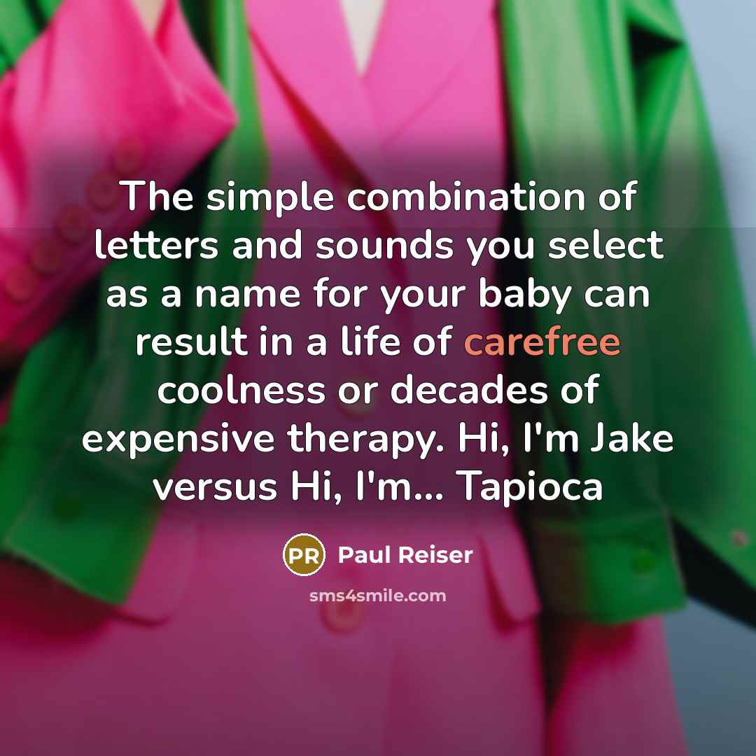 “The simple combination of letters and sounds you select as a name for your baby can result in a life of carefree coolness or decades of expensive therapy. Hi, I'm Jake versus Hi, I'm... Tapioca” quote by Paul Reiser