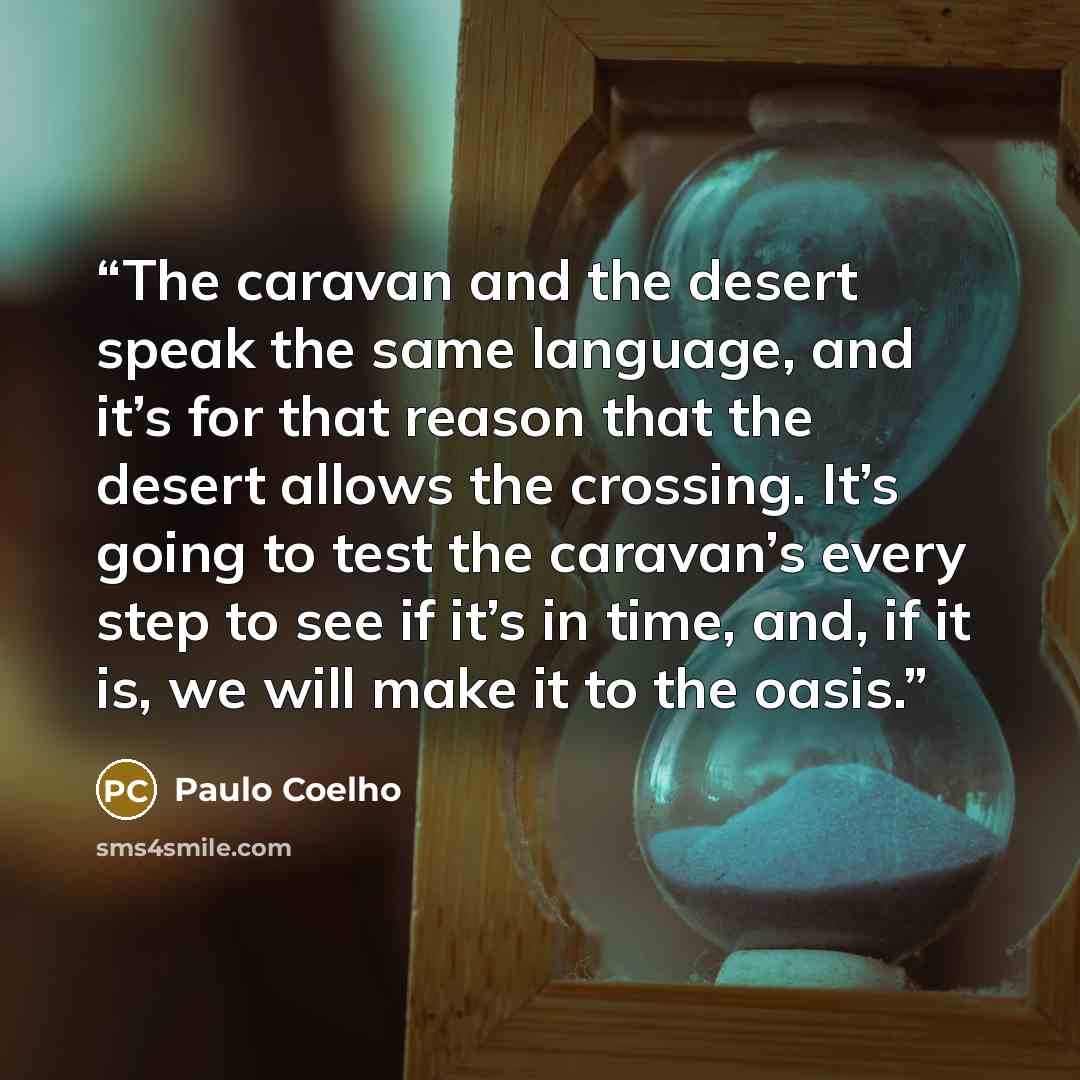 “The caravan and the desert speak the same language, and it’s for that reason that the desert allows the crossing. It’s going to test the caravan’s every step to see if it’s in time, and, if it is, we will make it to the oasis.” quote by Paulo Coelho