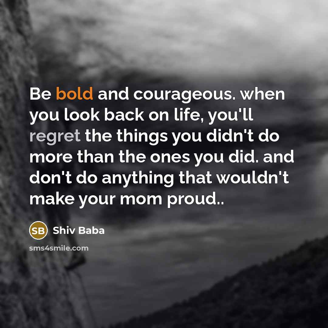 “Be bold and courageous. when you look back on life, you'll regret the things you didn't do more than the ones you did. and don't do anything that wouldn't make your mom proud..” quote by Shiv Baba