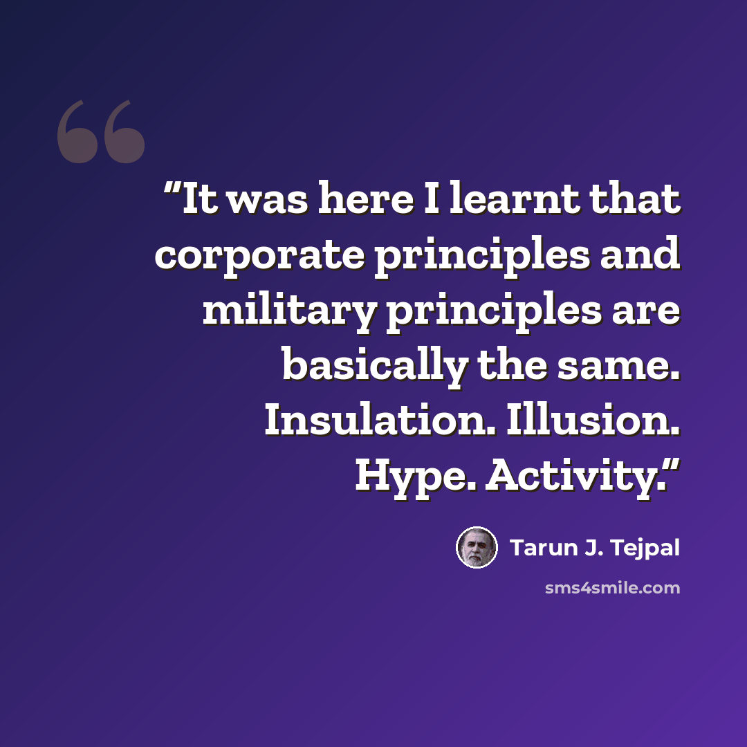 “It was here I learnt that corporate principles and military principles are basically the same. Insulation. Illusion. Hype. Activity.” quote by Tarun J. Tejpal