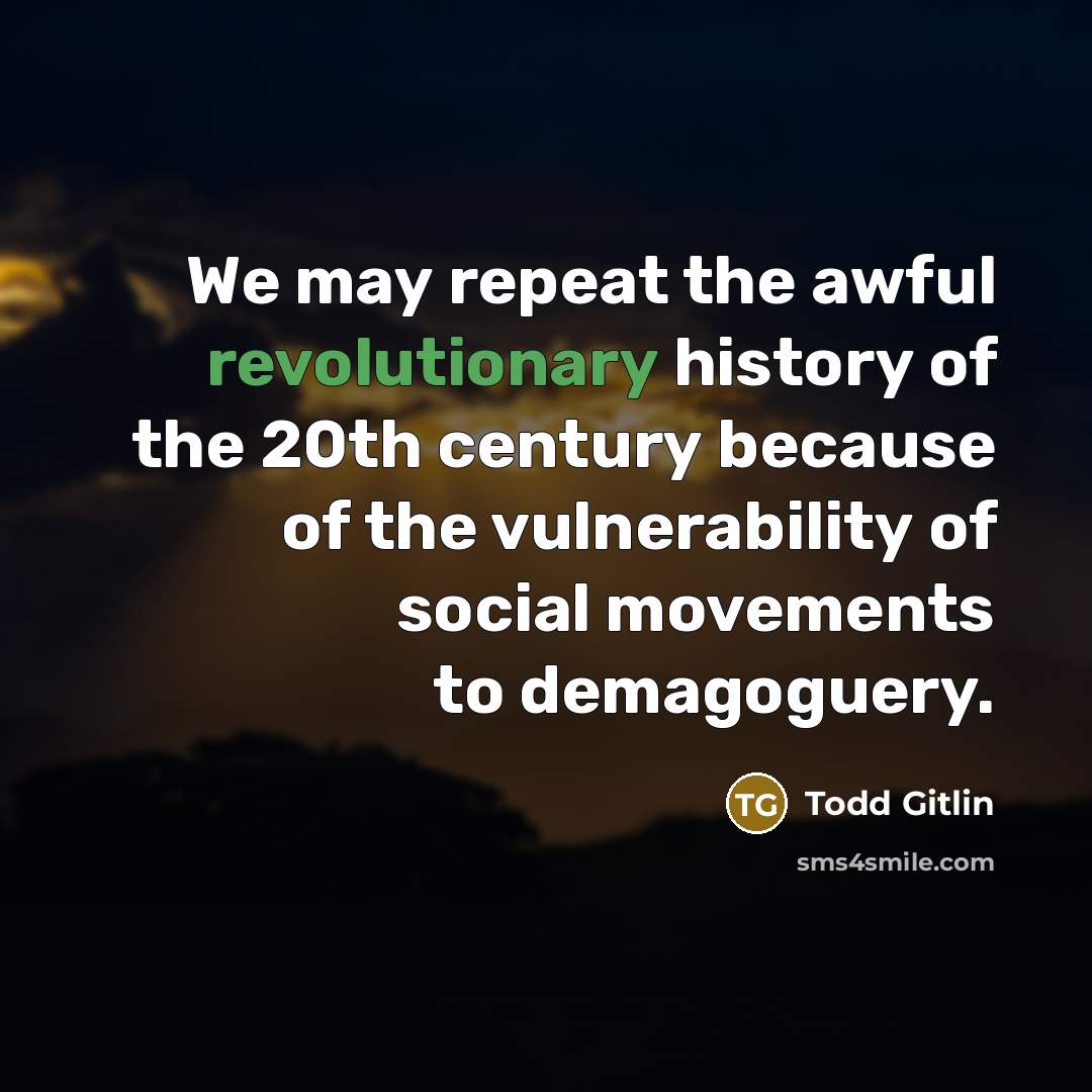 “We may repeat the awful revolutionary history of the 20th century because of the vulnerability of social movements to demagoguery.” quote by Todd Gitlin
