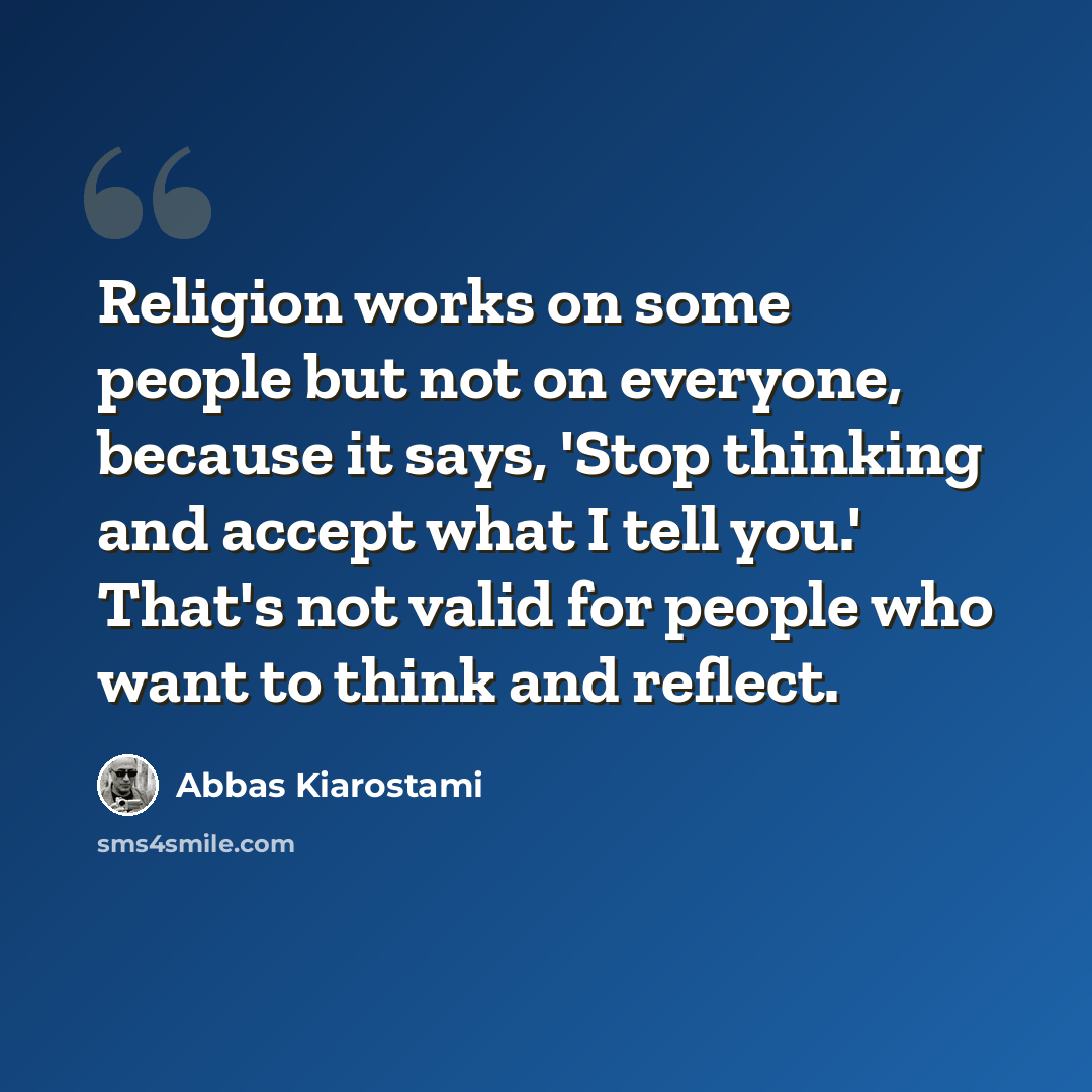 “Religion works on some people but not on everyone, because it says, 'Stop thinking and accept what I tell you.' That's not valid for people who want to think and reflect.” quote by Abbas Kiarostami