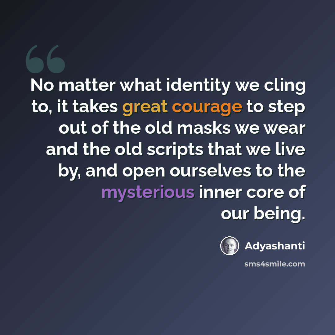 “No matter what identity we cling to, it takes great courage to step out of the old masks we wear and the old scripts that we live by, and open ourselves to the mysterious inner core of our being.” quote by Adyashanti
