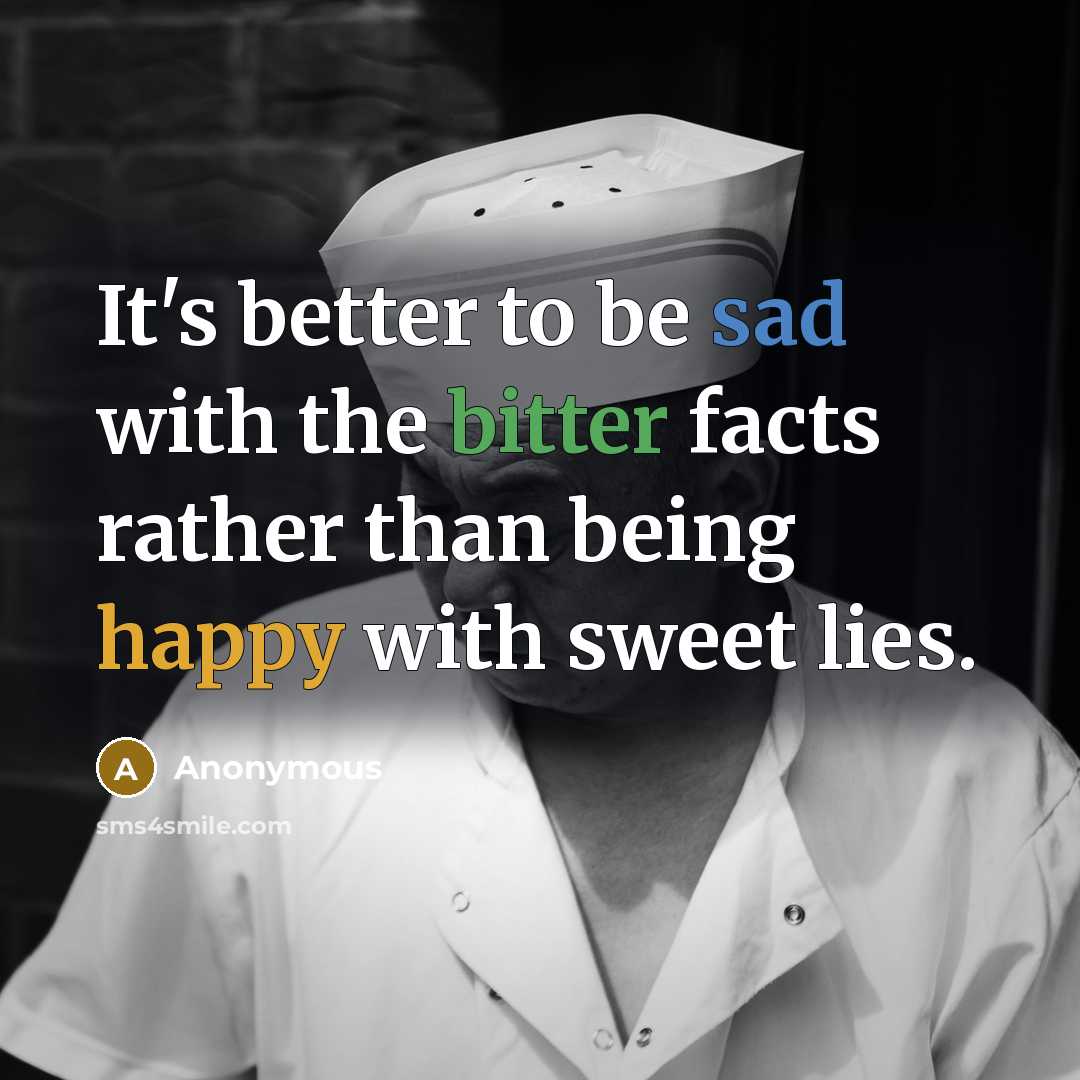 “It's better to be sad with the bitter facts rather than being happy with sweet lies.” quote by Anonymous