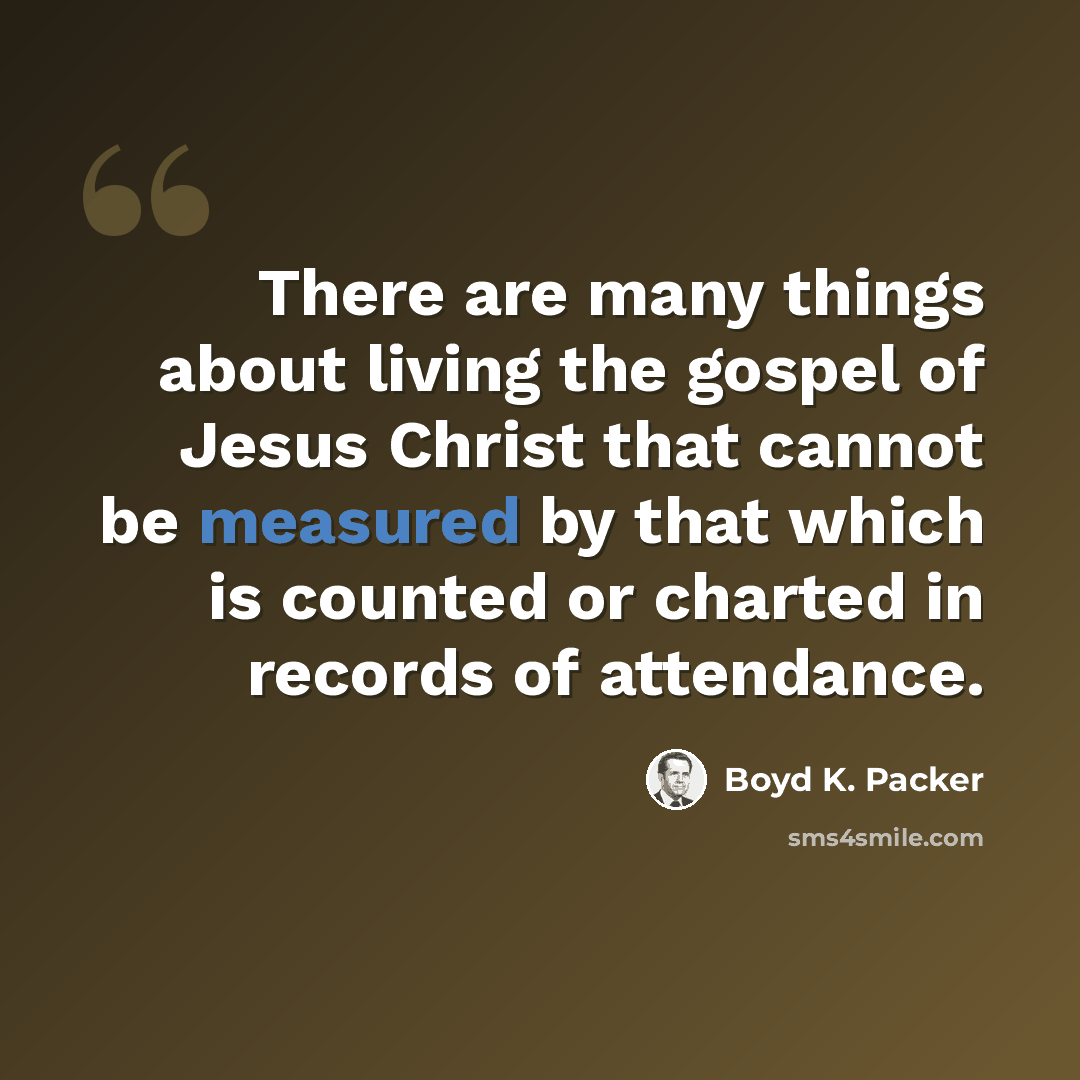 “There are many things about living the gospel of Jesus Christ that cannot be measured by that which is counted or charted in records of attendance.” quote by Boyd K. Packer