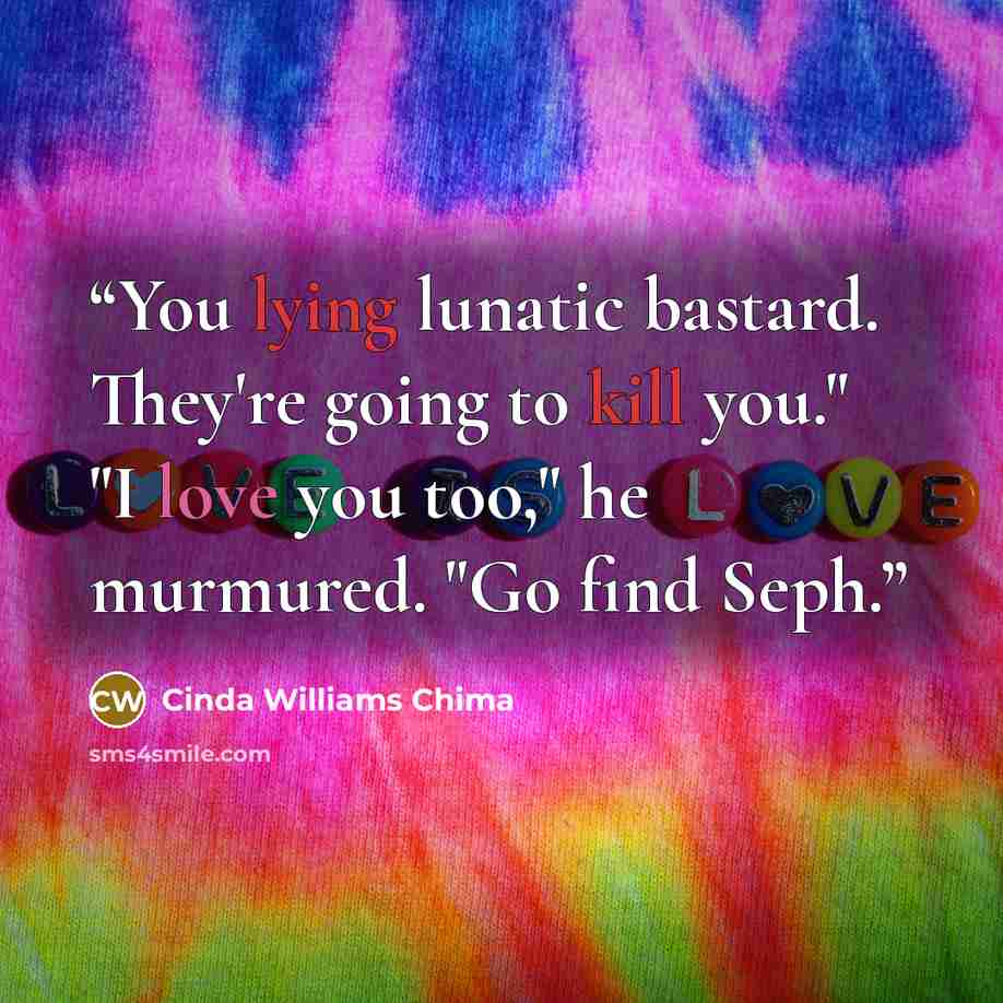 “You lying lunatic bastard. They're going to kill you." "I love you too," he murmured. "Go find Seph.” quote by Cinda Williams Chima