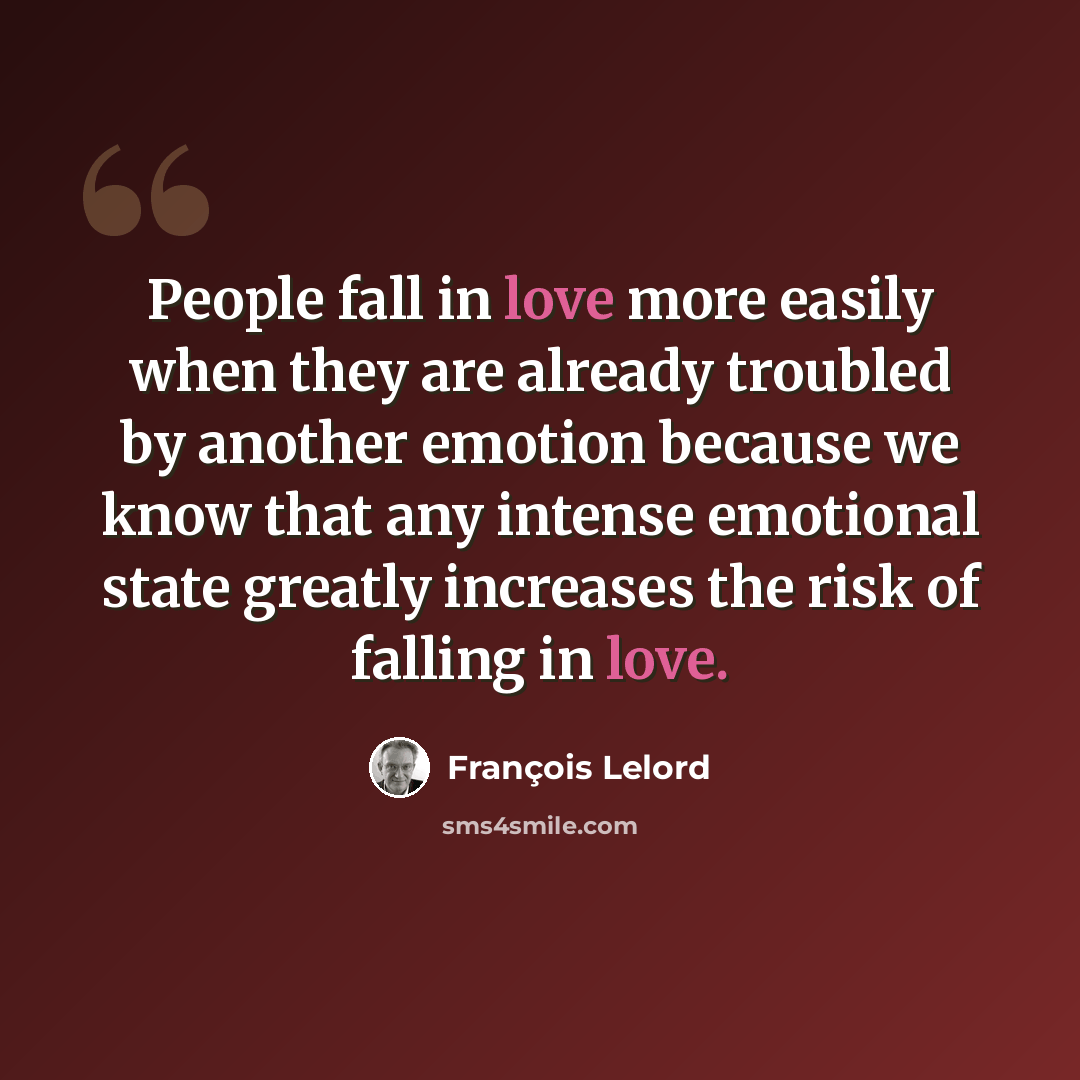 “People fall in love more easily when they are already troubled by another emotion because we know that any intense emotional state greatly increases the risk of falling in love.” quote by François Lelord